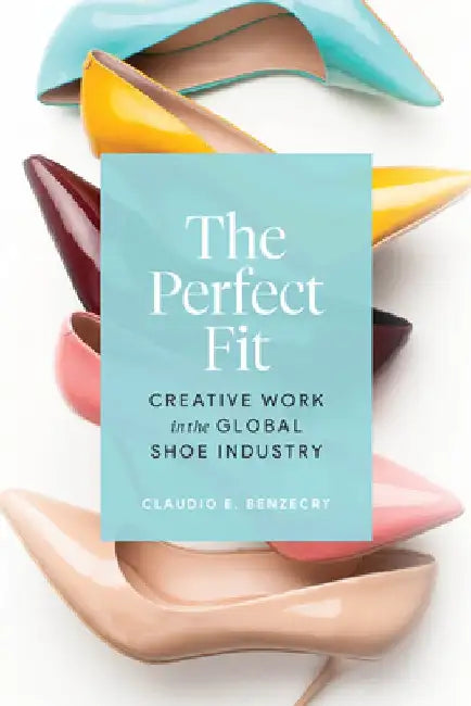The Perfect Fit: Creative Work in the Global Shoe Industry by Claudio E. Benzecry