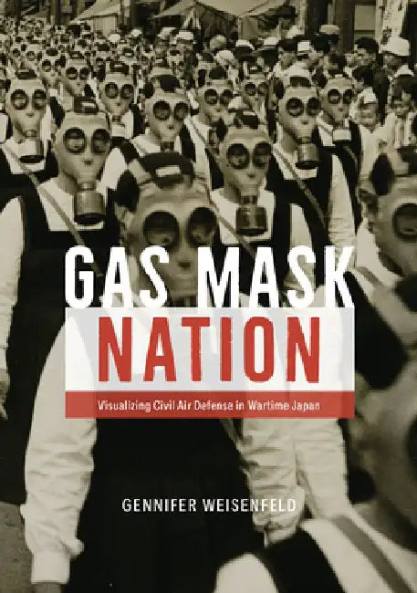 Gas Mask Nation: Visualizing Civil Air Defense in Wartime Japan by Gennifer Weisenfeld