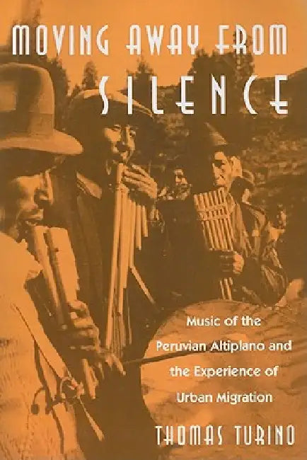 Moving Away from Silence: Music of the Peruvian Altiplano and the Experience of Urban Migration by Thomas Turino