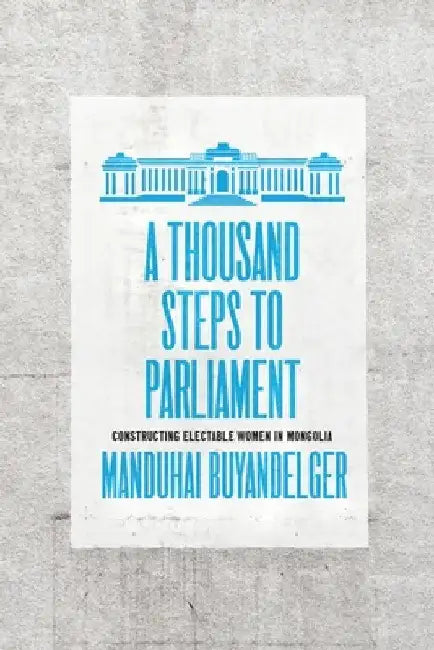 A Thousand Steps to Parliament: Constructing Electable Women in Mongolia by Manduhai Buyandelger