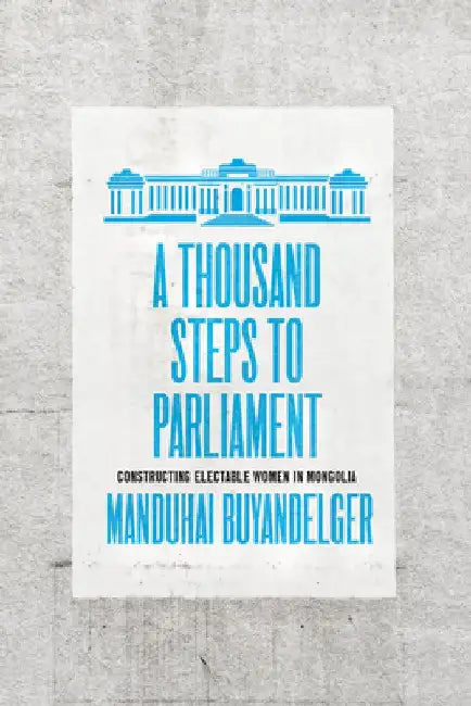 A Thousand Steps to Parliament: Constructing Electable Women in Mongolia by Manduhai Buyandelger