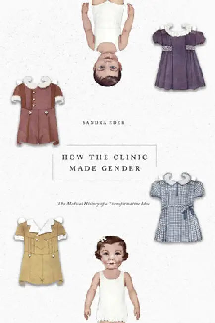 How the Clinic Made Gender: The Medical History of a Transformative Idea by Sandra Eder