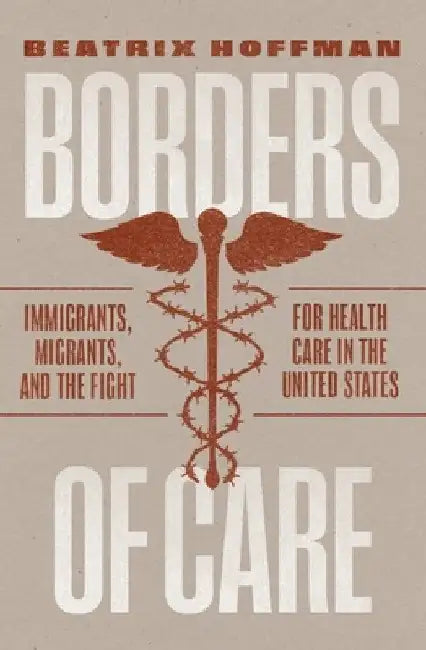 Borders of Care: Immigrants, Migrants, and the Fight for Health Care in the United States by Beatrix Hoffman
