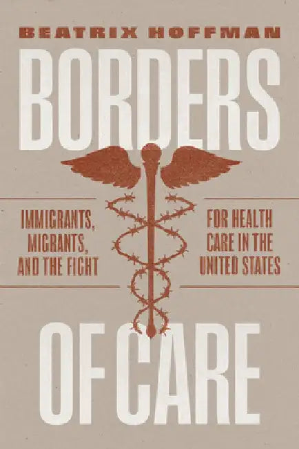 Borders of Care: Immigrants, Migrants, and the Fight for Health Care in the United States by Beatrix Hoffman