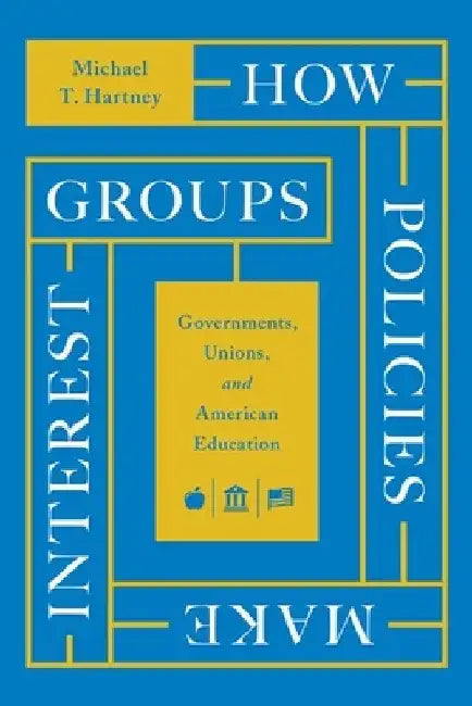 How Policies Make Interest Groups: Governments, Unions, and American Education by Michael T. Hartney