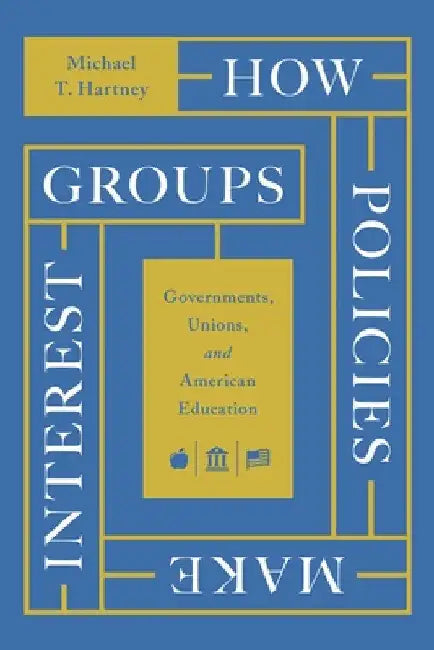 How Policies Make Interest Groups: Governments, Unions, and American Education by Michael T. Hartney