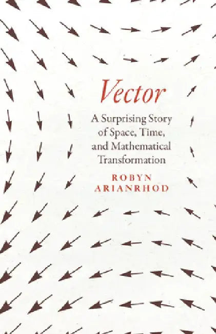 Vector: A Surprising Story of Space, Time, and Mathematical Transformation by Robyn Arianrhod