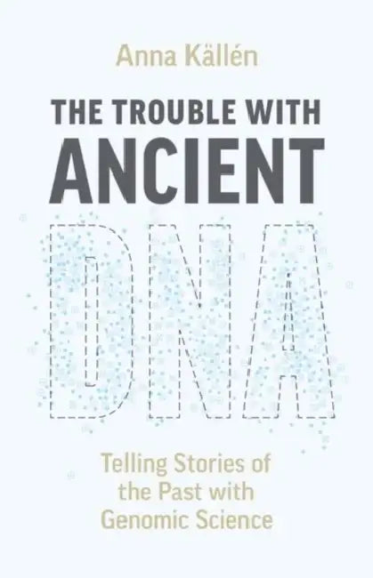 The Trouble with Ancient DNA: Telling Stories of the Past with Genomic Science by Anna Källén