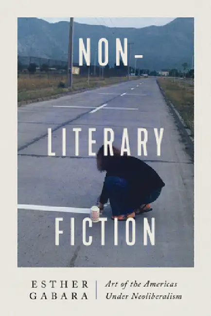 Non-Literary Fiction: Art of the Americas Under Neoliberalism by Esther Gabara