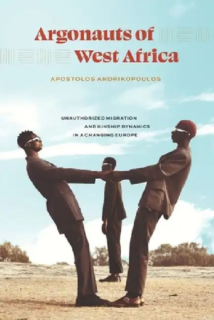 Argonauts of West Africa: Unauthorized Migration and Kinship Dynamics in a Changing Europe by Apostolos Andrikopoulos