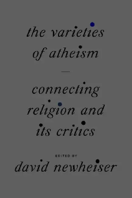 The Varieties of Atheism: Connecting Religion and Its Critics by David Newheiser