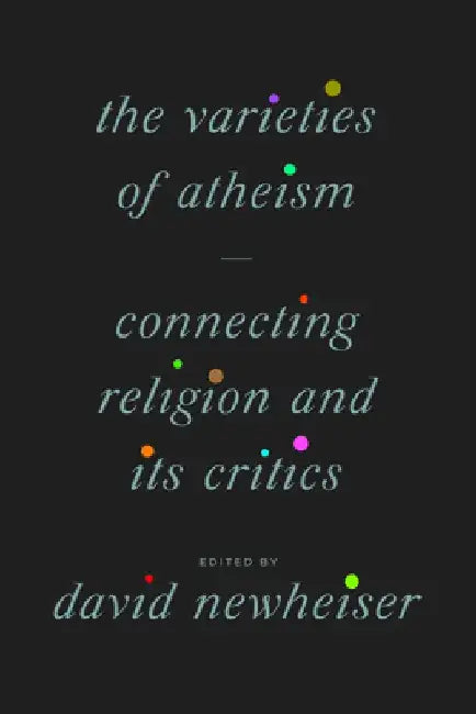 The Varieties of Atheism: Connecting Religion and Its Critics by David Newheiser