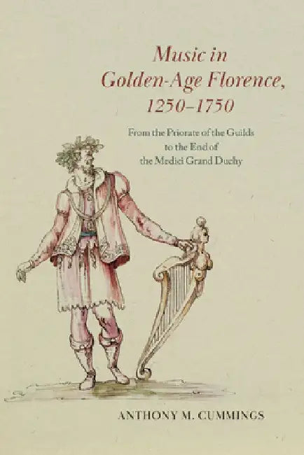 Music in Golden-Age Florence, 1250-1750: From the Priorate of the Guilds to the End of the Medici Grand Duchy by Anthony M. Cummings