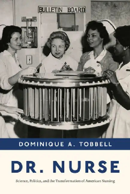 Dr. Nurse: Science, Politics, and the Transformation of American Nursing by Dominique A. Tobbell