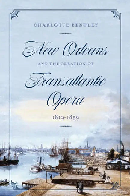 New Orleans and the Creation of Transatlantic Opera, 1819-1859 by Charlotte Bentley