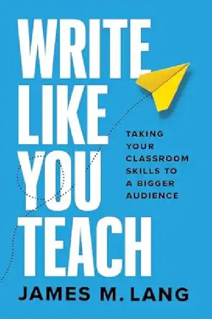 Write Like You Teach: Taking Your Classroom Skills to a Bigger Audience by James M. Lang