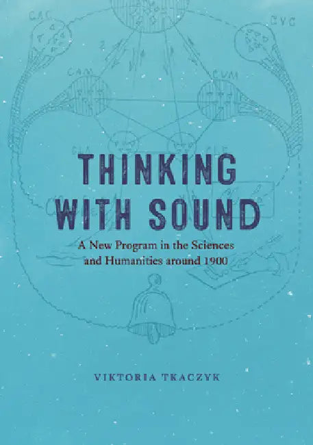 Thinking with Sound: A New Program in the Sciences and Humanities Around 1900 by Viktoria Tkaczyk
