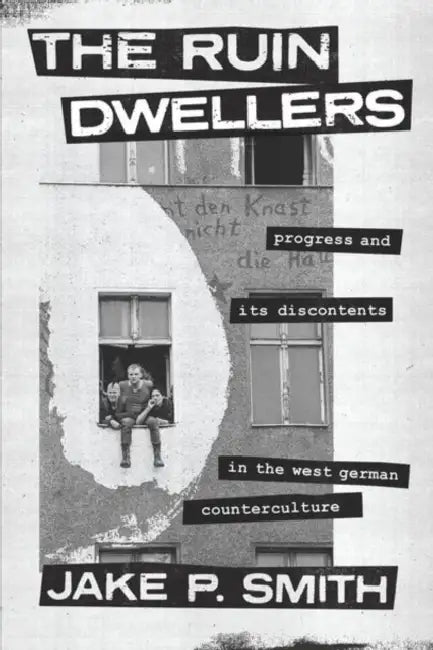 The Ruin Dwellers: Progress and Its Discontents in the West German Counterculture by Jake P. Smith