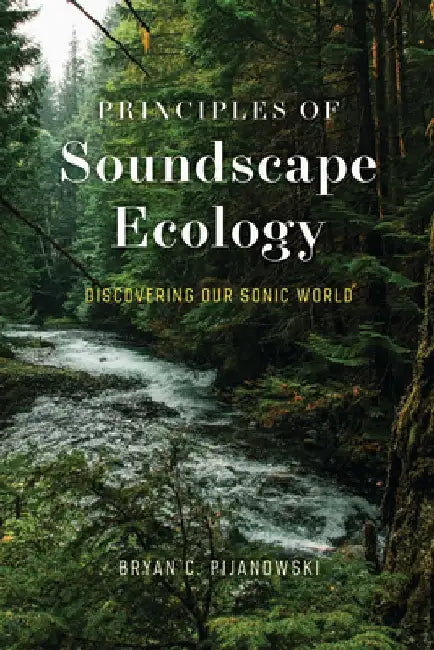 Principles of Soundscape Ecology: Discovering Our Sonic World by Bryan C. Pijanowski