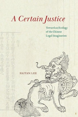 A Certain Justice: Toward an Ecology of the Chinese Legal Imagination by Haiyan Lee