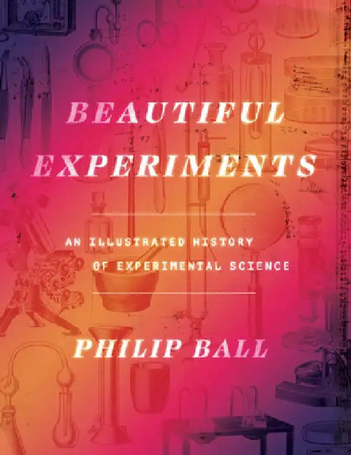 Beautiful Experiments: An Illustrated History of Experimental Science by Philip Ball