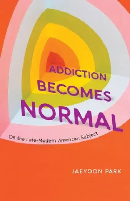 Addiction Becomes Normal: On the Late-Modern American Subject by Jaeyoon Park