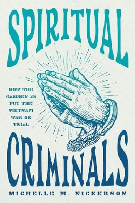 Spiritual Criminals: How the Camden 28 Put the Vietnam War on Trial by Michelle M. Nickerson