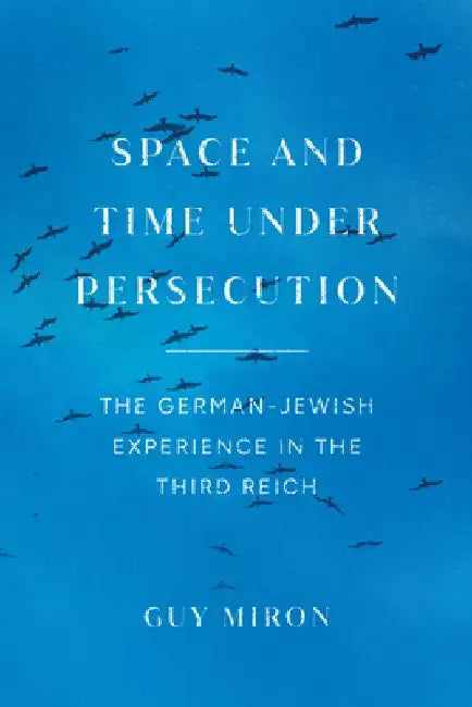 Space and Time Under Persecution: The German-Jewish Experience in the Third Reich by Guy Miron