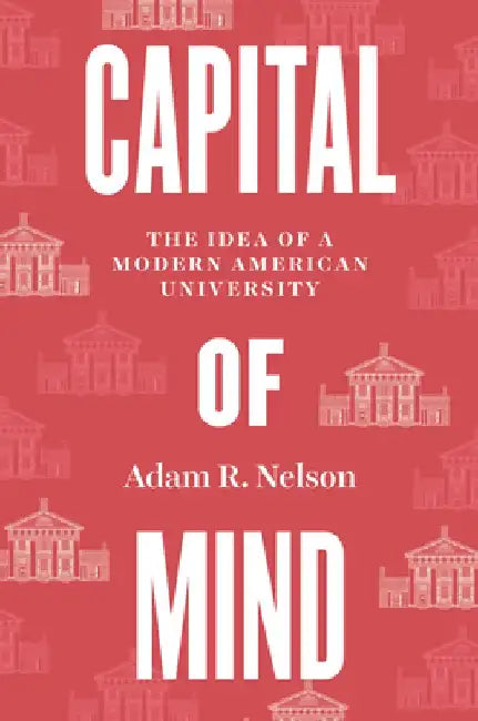 Capital of Mind: The Idea of a Modern American University by Adam R. Nelson