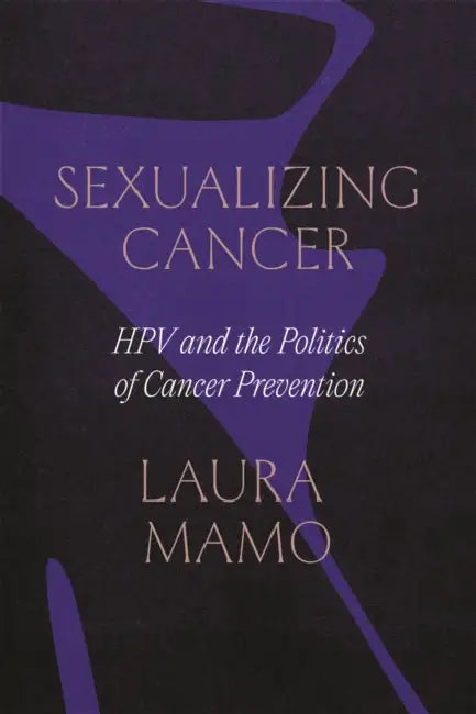Sexualizing Cancer: Hpv and the Politics of Cancer Prevention by Laura Mamo