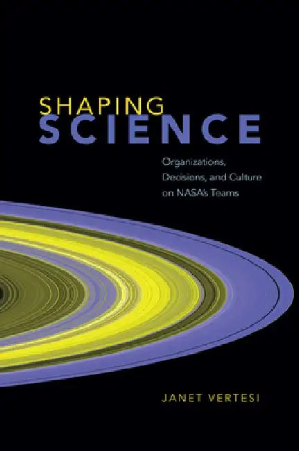 Shaping Science: Organizations, Decisions, and Culture on Nasa's Teams by Janet Vertesi