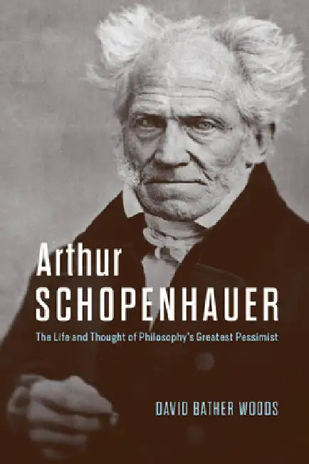 Arthur Schopenhauer: The Life and Thought of Philosophy's Greatest Pessimist by Bather Woods, David