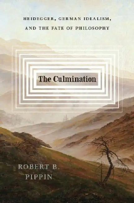 The Culmination: Heidegger, German Idealism, and the Fate of Philosophy by Robert B. Pippin