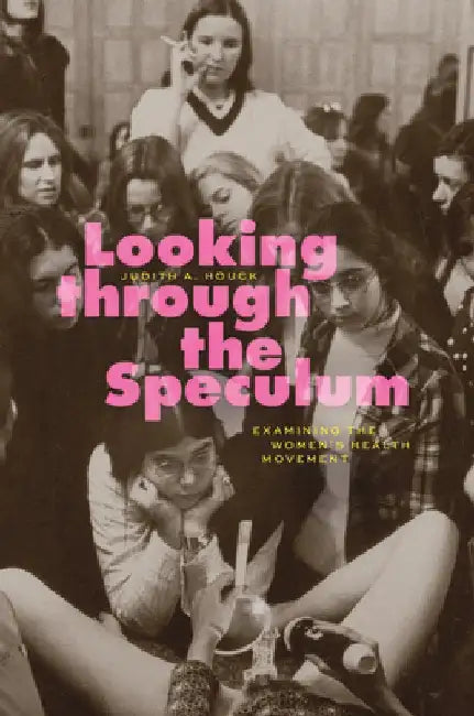 Looking Through the Speculum: Examining the Women's Health Movement by Judith A. Houck