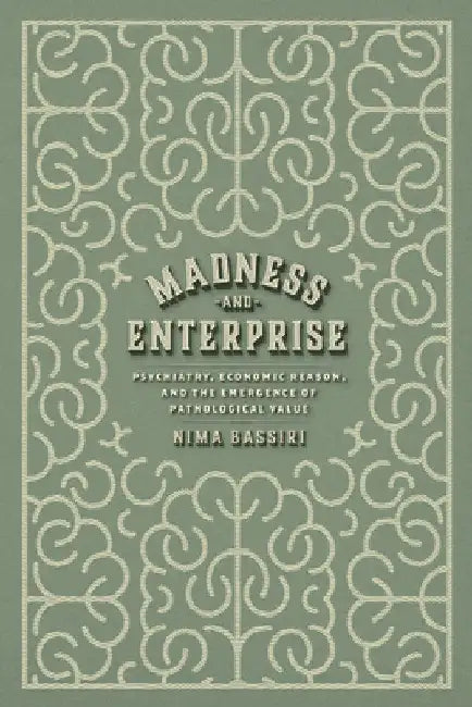 Madness and Enterprise: Psychiatry, Economic Reason, and the Emergence of Pathological Value by Nima Bassiri