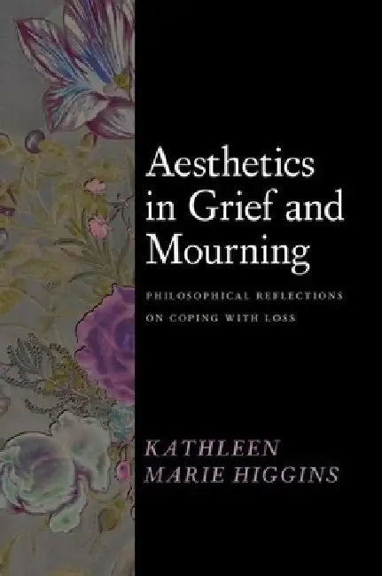 Aesthetics in Grief and Mourning: Philosophical Reflections on Coping with Loss by Kathleen Marie Higgins