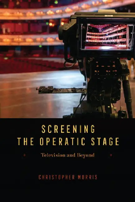Screening the Operatic Stage: Television and Beyond by Christopher Morris
