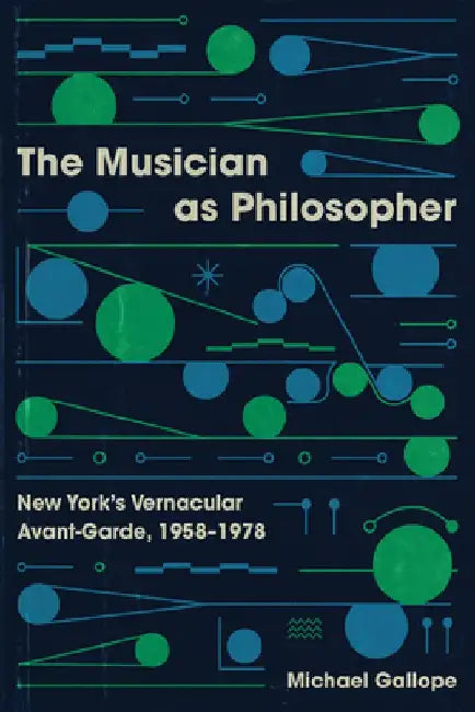 The Musician as Philosopher: New York's Vernacular Avant-Garde, 1958-1978 by Michael Gallope