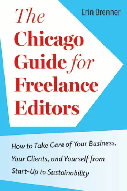 The Chicago Guide for Freelance Editors: How to Take Care of Your Business, Your Clients, and Yourself from Start-Up to Sustainability by Erin Brenner