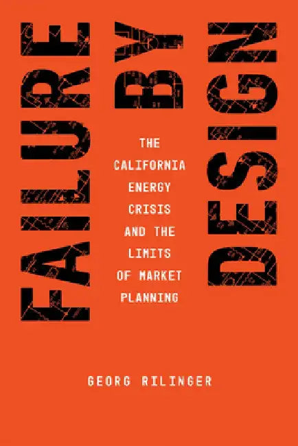 Failure by Design: The California Energy Crisis and the Limits of Market Planning by Georg Rilinger