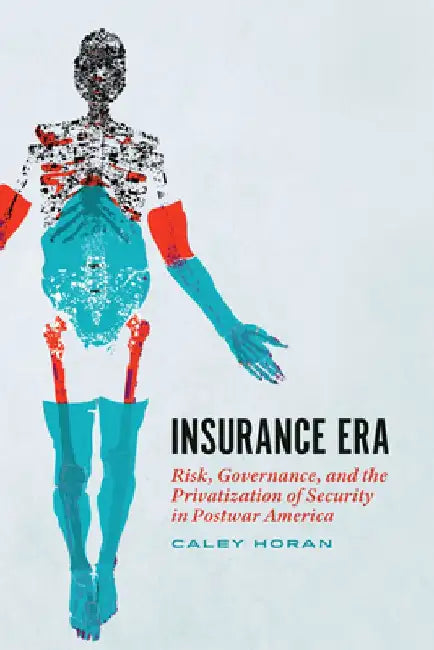 Insurance Era: Risk, Governance, and the Privatization of Security in Postwar America by Caley Horan