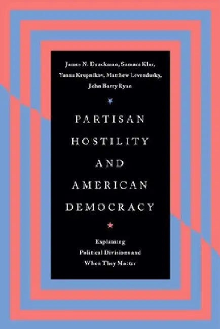 Partisan Hostility and American Democracy: Explaining Political Divisions and When They Matter by James N. Druckman