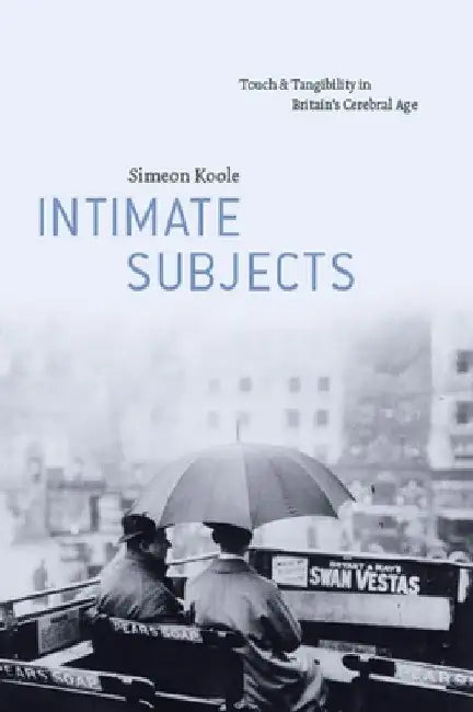Intimate Subjects: Touch and Tangibility in Britain's Cerebral Age by Simeon Koole