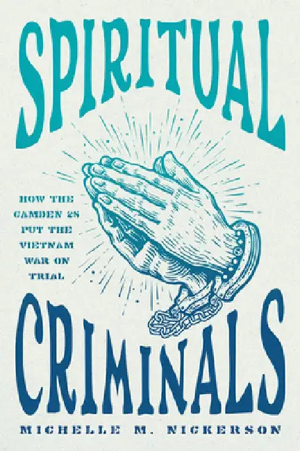 Spiritual Criminals: How the Camden 28 Put the Vietnam War on Trial by Michelle M. Nickerson