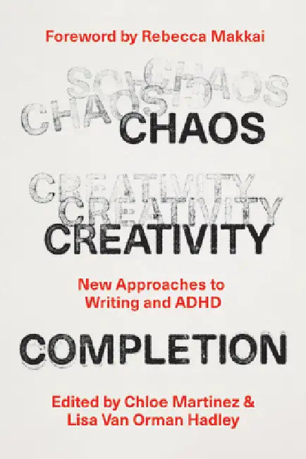 Chaos, Creativity, Completion: New Approaches to Writing and ADHD by Chloe Martinez, Lisa Van Orman Hadley, Rebecca Makkai