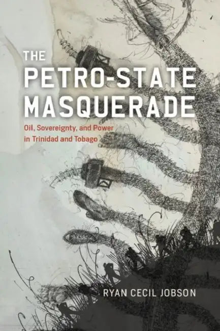 The Petro-State Masquerade: Oil, Sovereignty, and Power in Trinidad and Tobago by Ryan Cecil Jobson