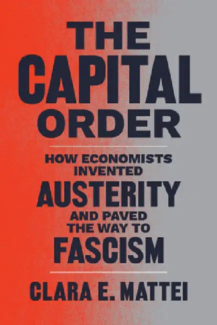 The Capital Order: How Economists Invented Austerity and Paved the Way to Fascism by Clara E. Mattei