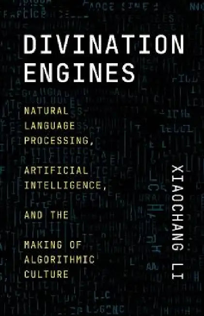 Divination Engines: Natural Language Processing, Artificial Intelligence, and the Making of Algorithmic Culture by Xiaochang Li