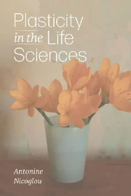 Plasticity in the Life Sciences by Antonine Nicoglou