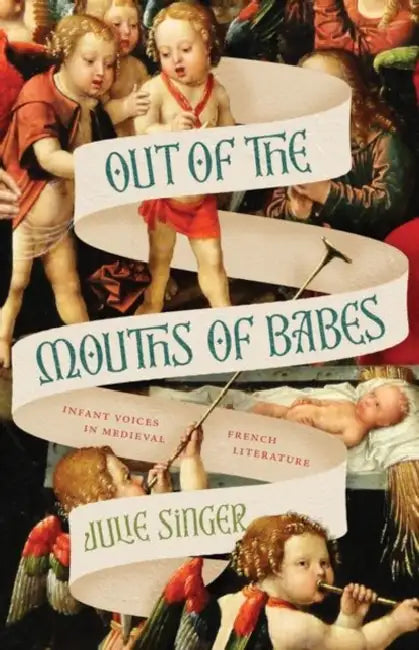Out of the Mouths of Babes: Infant Voices in Medieval French Literature by Julie Singer